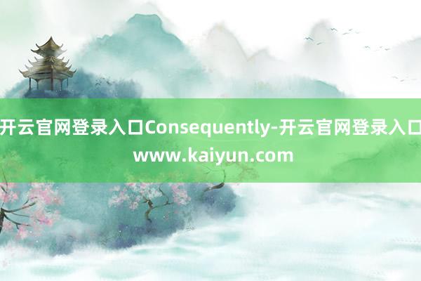 开云官网登录入口Consequently-开云官网登录入口 www.kaiyun.com