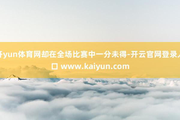 开yun体育网却在全场比赛中一分未得-开云官网登录入口 www.kaiyun.com