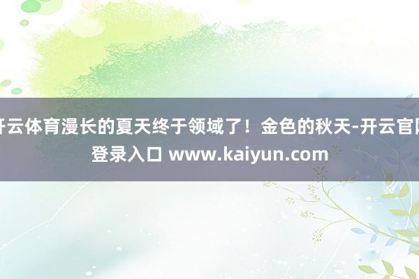 开云体育漫长的夏天终于领域了！金色的秋天-开云官网登录入口 www.kaiyun.com