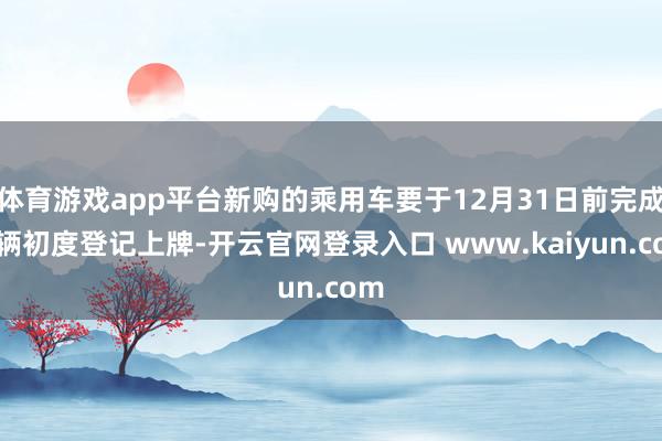 体育游戏app平台新购的乘用车要于12月31日前完成车辆初度登记上牌-开云官网登录入口 www.kaiyun.com