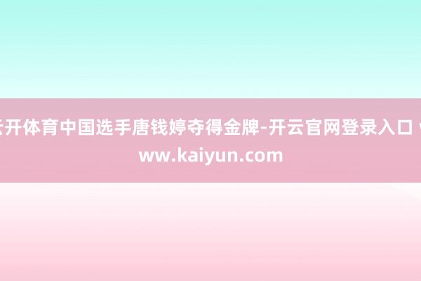 云开体育中国选手唐钱婷夺得金牌-开云官网登录入口 www.kaiyun.com