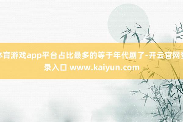 体育游戏app平台占比最多的等于年代剧了-开云官网登录入口 www.kaiyun.com