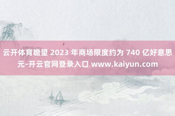 云开体育瞻望 2023 年商场限度约为 740 亿好意思元-开云官网登录入口 www.kaiyun.com