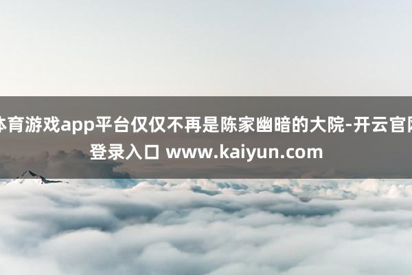 体育游戏app平台仅仅不再是陈家幽暗的大院-开云官网登录入口 www.kaiyun.com