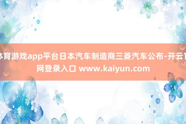 体育游戏app平台日本汽车制造商三菱汽车公布-开云官网登录入口 www.kaiyun.com