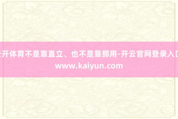 云开体育不是靠直立、也不是靠挪用-开云官网登录入口 www.kaiyun.com