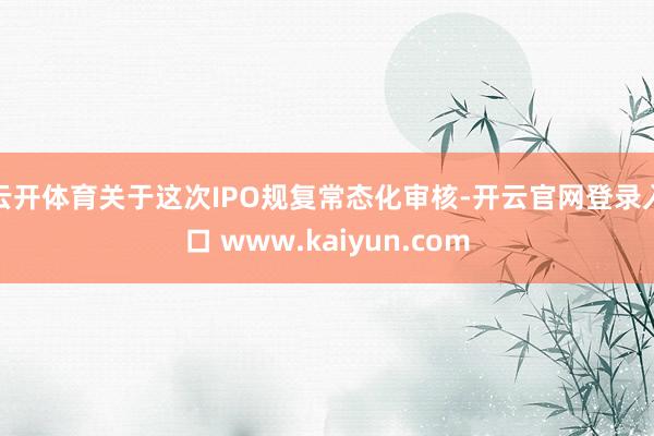 云开体育关于这次IPO规复常态化审核-开云官网登录入口 www.kaiyun.com