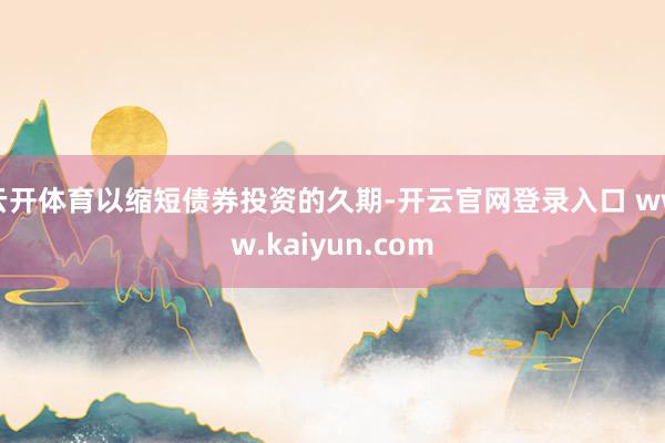 云开体育以缩短债券投资的久期-开云官网登录入口 www.kaiyun.com