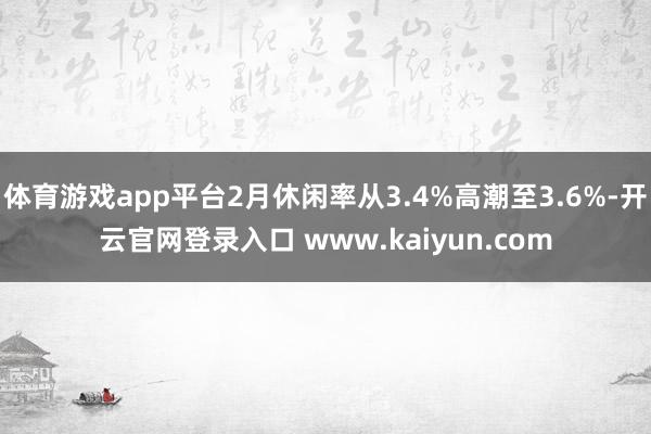 体育游戏app平台2月休闲率从3.4%高潮至3.6%-开云官网登录入口 www.kaiyun.com