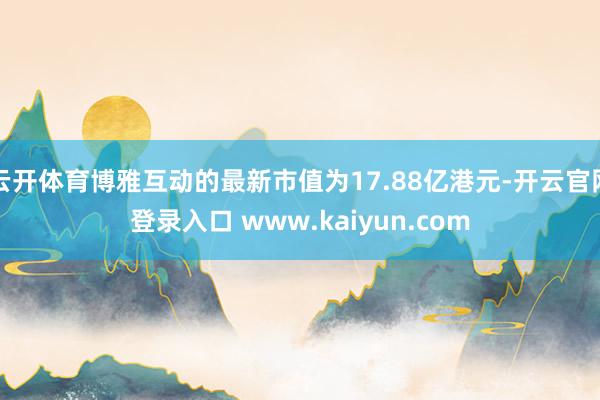 云开体育博雅互动的最新市值为17.88亿港元-开云官网登录入口 www.kaiyun.com